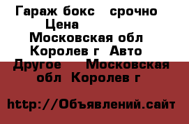 Гараж/бокс - срочно › Цена ­ 700 000 - Московская обл., Королев г. Авто » Другое   . Московская обл.,Королев г.